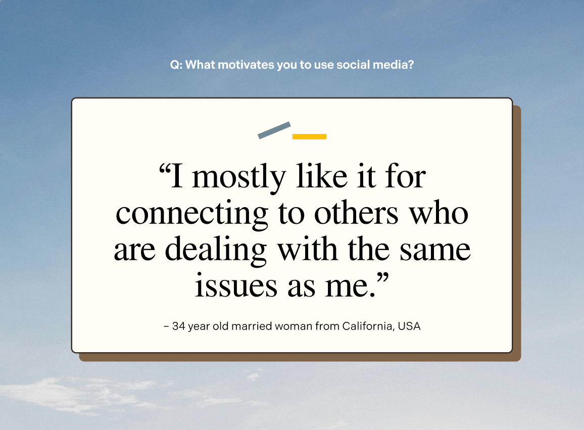 Quote from survey participant. What motivates you to use social media? I mostly like it for connecting to others who are dealing with the same issues as me.